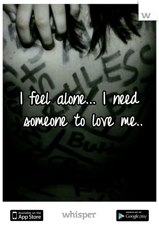 I feel alone... I need someone to love me..