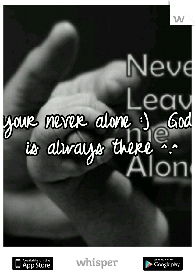 your never alone :)  God is always there ^.^