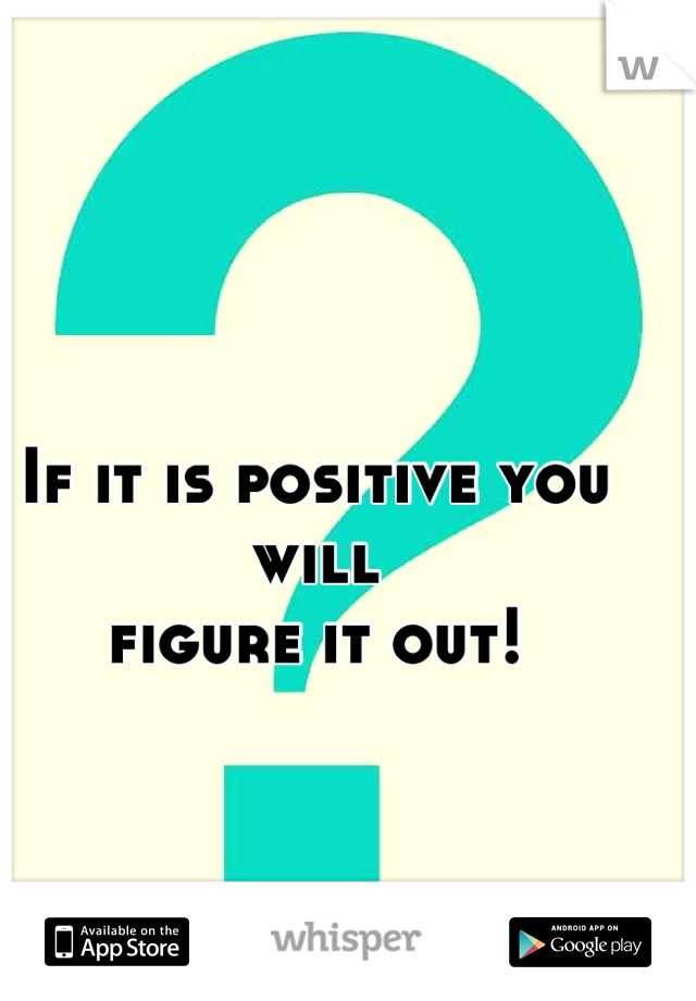 If it is positive you will
 figure it out! 