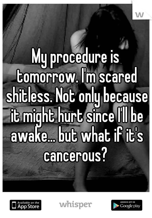 My procedure is tomorrow. I'm scared shitless. Not only because it might hurt since I'll be awake... but what if it's cancerous? 