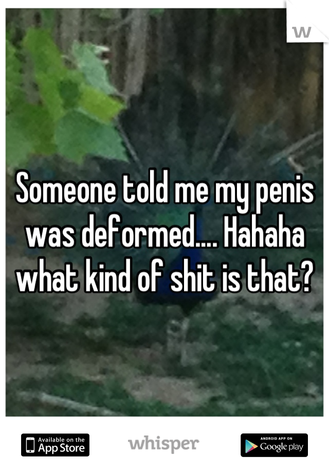 Someone told me my penis was deformed.... Hahaha what kind of shit is that?