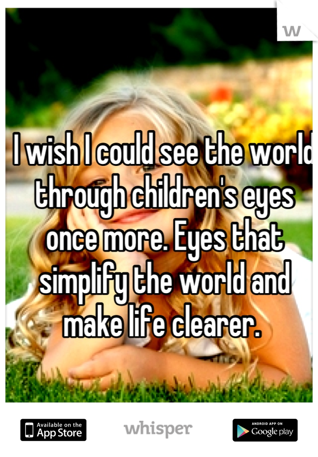 I wish I could see the world through children's eyes once more. Eyes that simplify the world and make life clearer. 