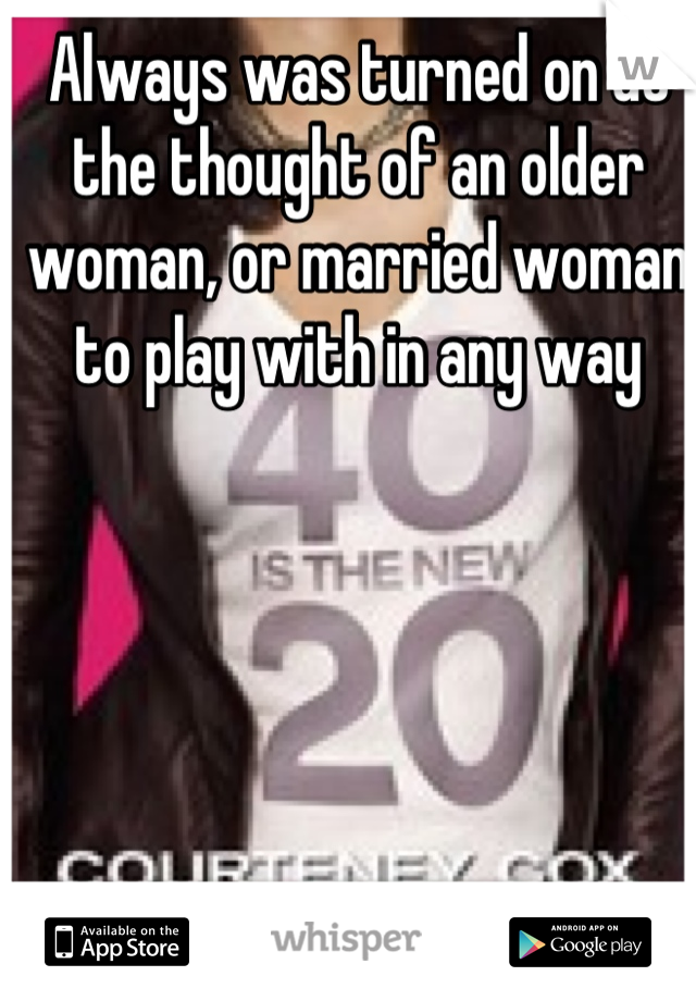 Always was turned on at the thought of an older woman, or married woman to play with in any way