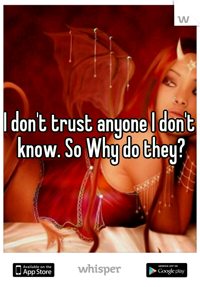 I don't trust anyone I don't know. So Why do they?