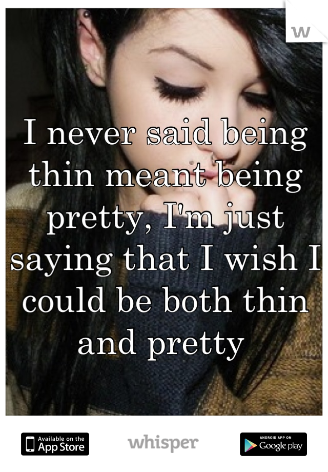 I never said being thin meant being pretty, I'm just saying that I wish I could be both thin and pretty 