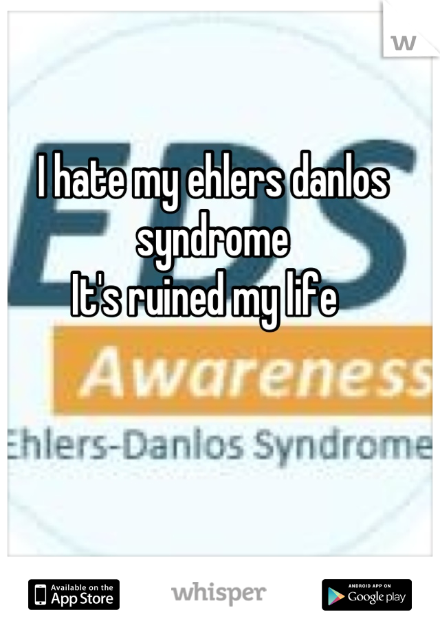 I hate my ehlers danlos syndrome 
It's ruined my life  