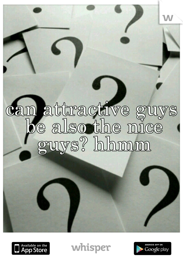 can attractive guys be also the nice guys? hhmm