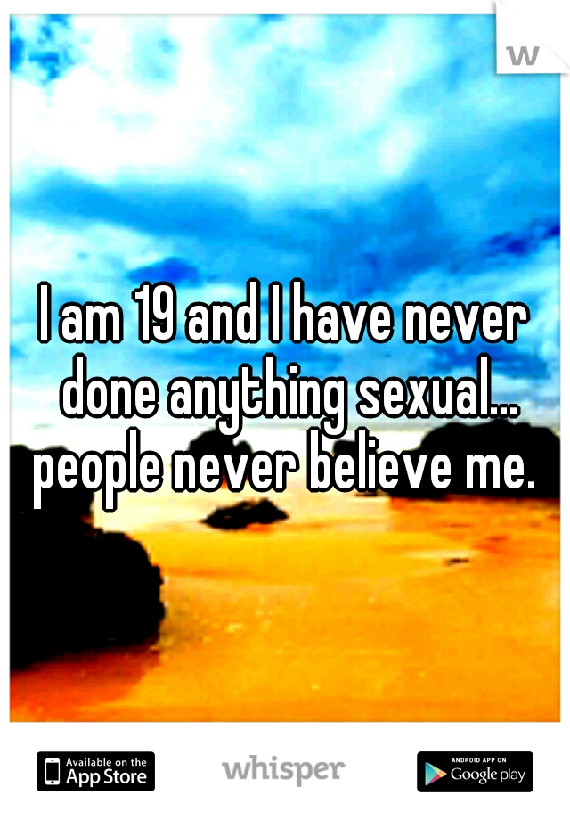 I am 19 and I have never done anything sexual... people never believe me. 
