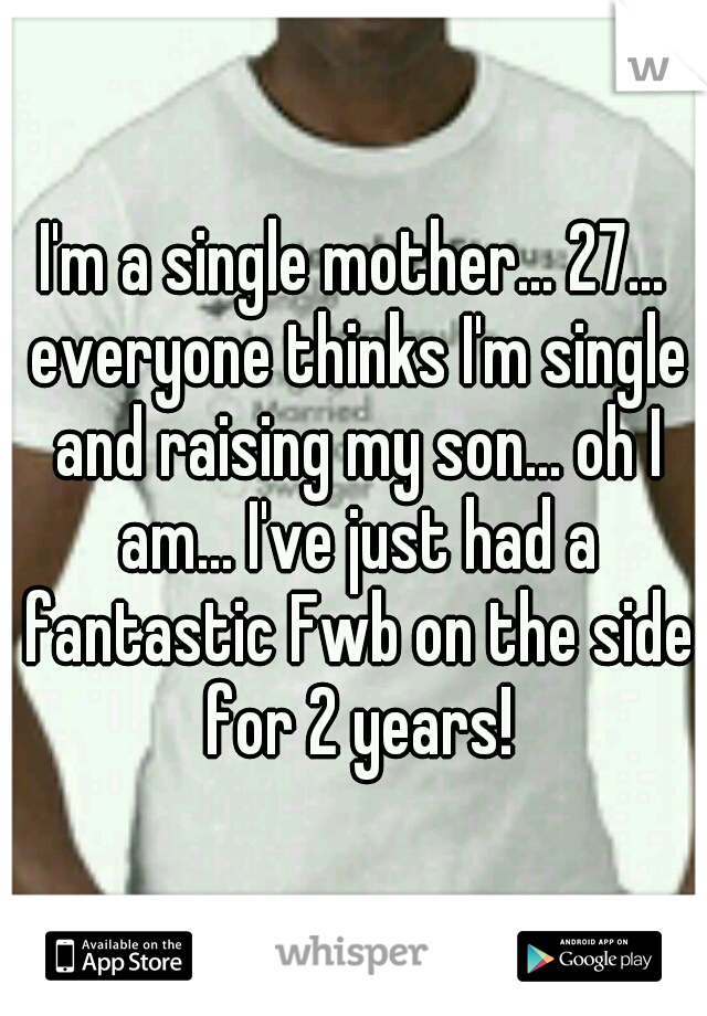 I'm a single mother... 27... everyone thinks I'm single and raising my son... oh I am... I've just had a fantastic Fwb on the side for 2 years!