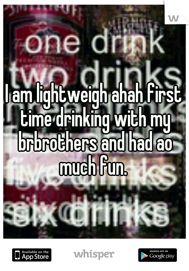 I am lightweigh ahah first time drinking with my brbrothers and had ao much fun. 