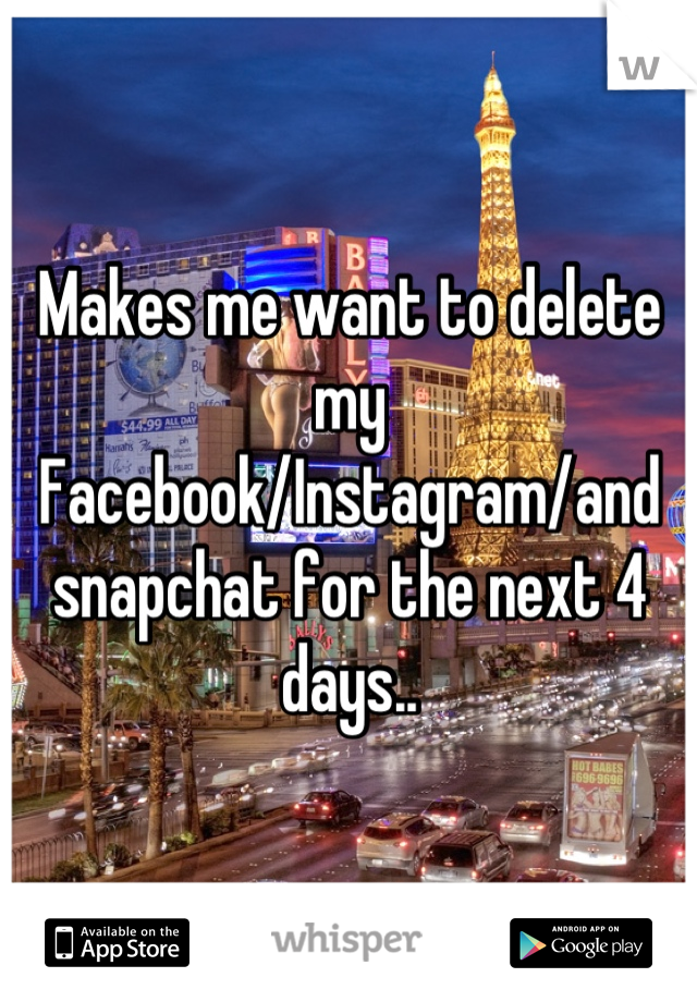 Makes me want to delete my Facebook/Instagram/and snapchat for the next 4 days..