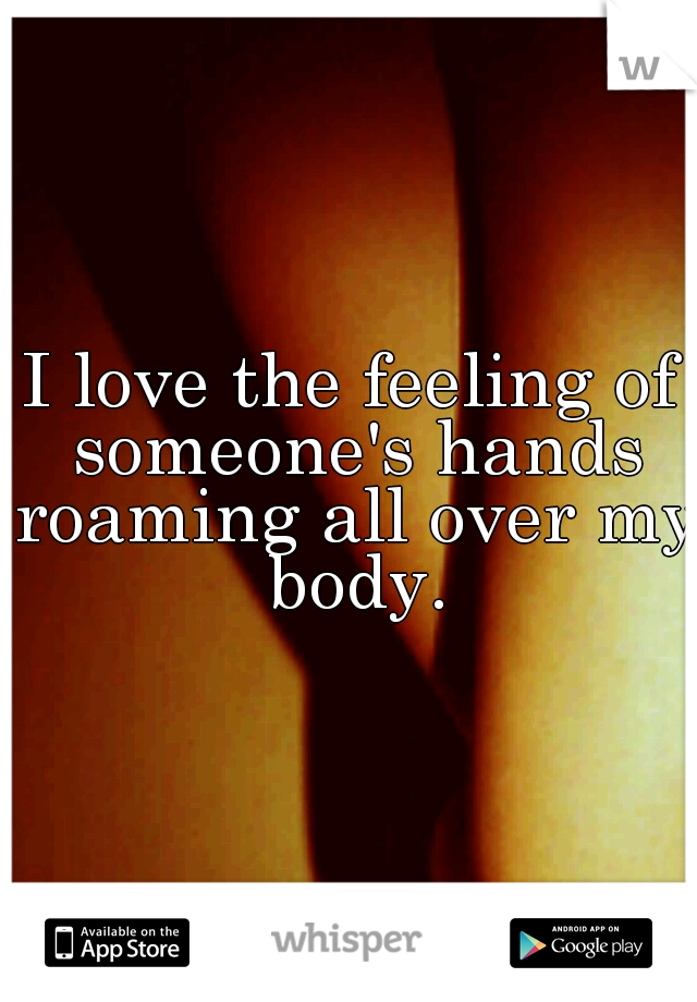 I love the feeling of someone's hands roaming all over my body.