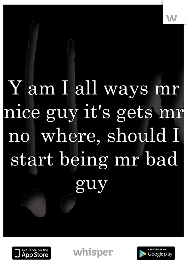 Y am I all ways mr nice guy it's gets mr no  where, should I start being mr bad guy 