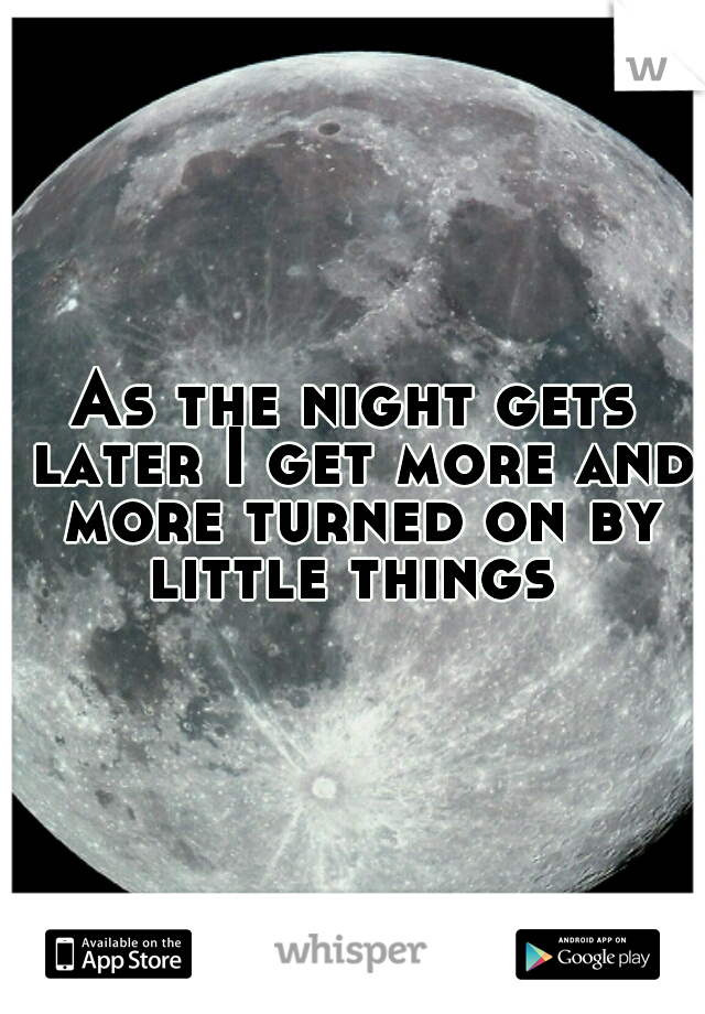 As the night gets later I get more and more turned on by little things 