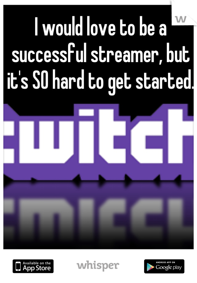 I would love to be a successful streamer, but it's SO hard to get started. 