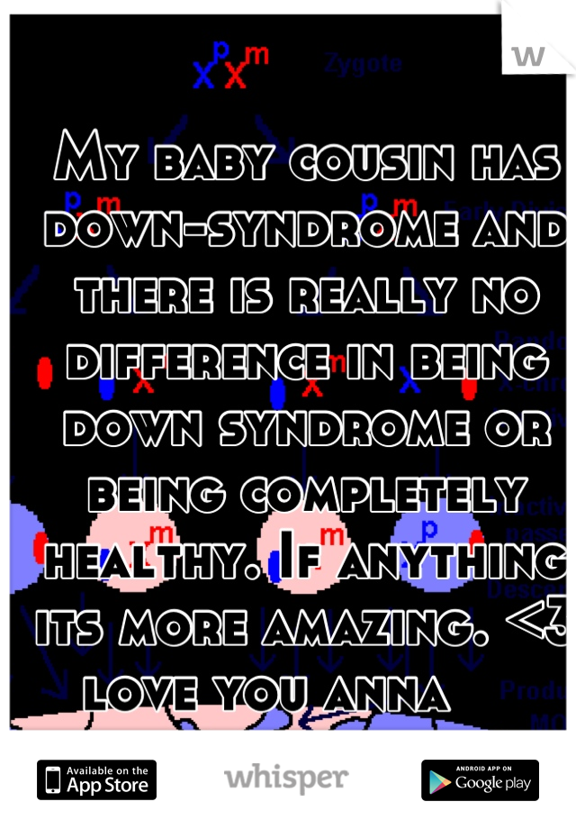 My baby cousin has down-syndrome and there is really no difference in being down syndrome or being completely healthy. If anything its more amazing. <3 love you anna     
