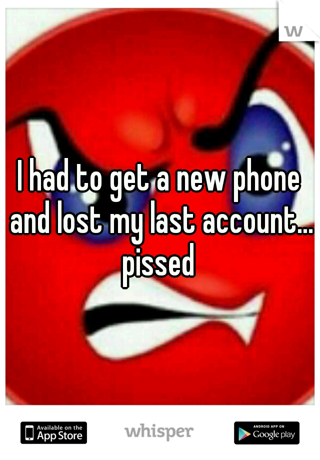 I had to get a new phone and lost my last account... pissed 