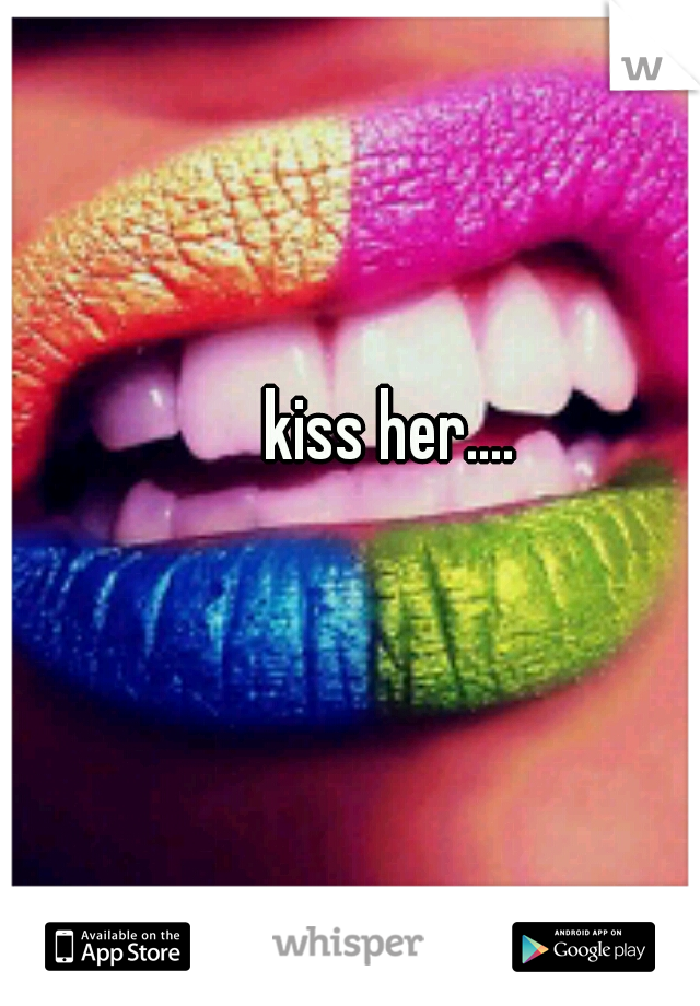 kiss her....