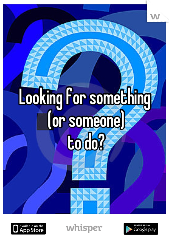Looking for something
 (or someone)
 to do?
