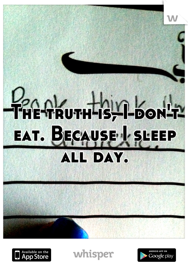 The truth is, I don't eat. Because I sleep all day.