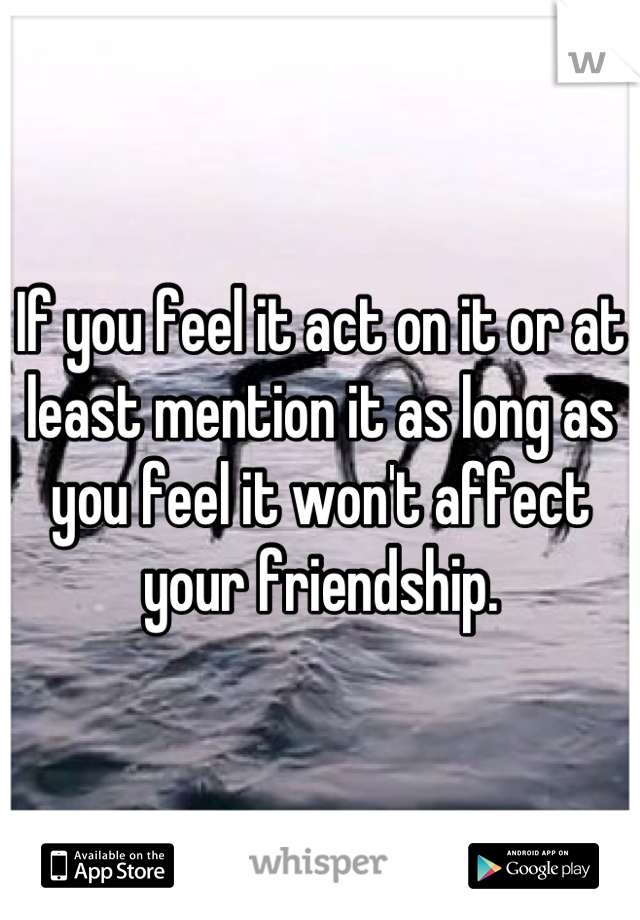 If you feel it act on it or at least mention it as long as you feel it won't affect your friendship.
