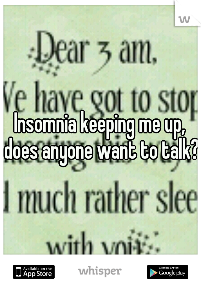 Insomnia keeping me up, does anyone want to talk? 