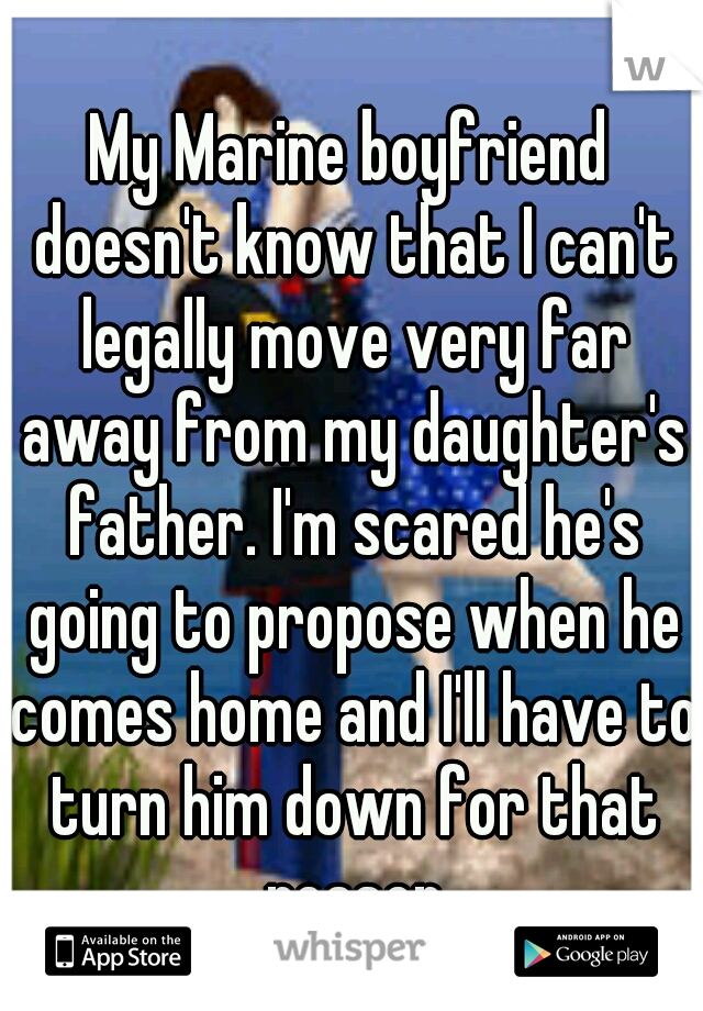 My Marine boyfriend doesn't know that I can't legally move very far away from my daughter's father. I'm scared he's going to propose when he comes home and I'll have to turn him down for that reason