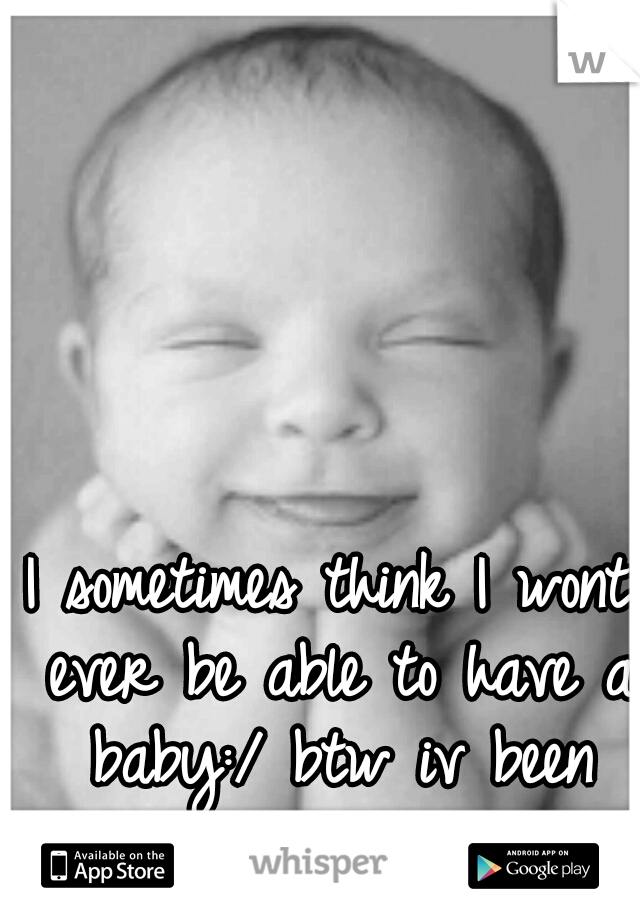 I sometimes think I wont ever be able to have a baby:/ btw iv been trying for a year.