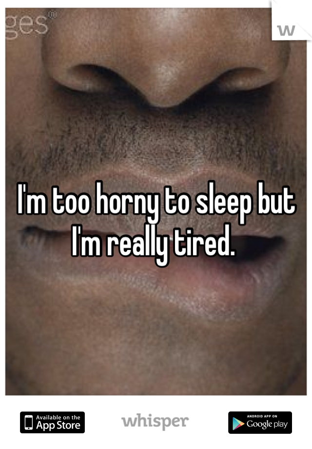 I'm too horny to sleep but I'm really tired. 