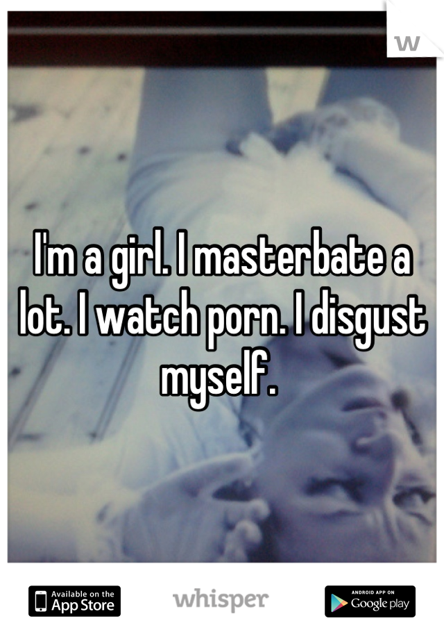 I'm a girl. I masterbate a lot. I watch porn. I disgust myself. 