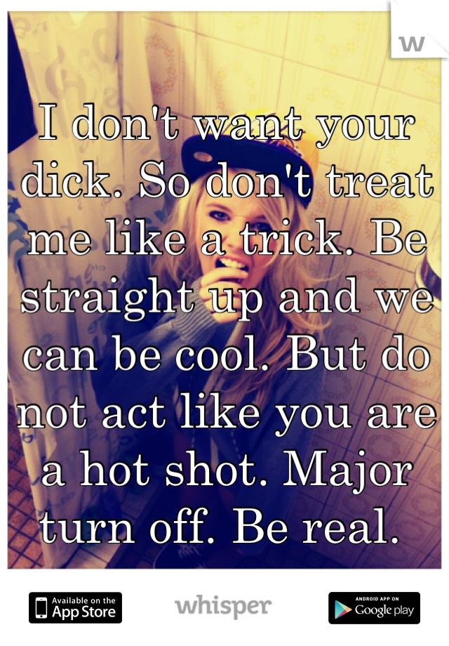I don't want your dick. So don't treat me like a trick. Be straight up and we can be cool. But do not act like you are a hot shot. Major turn off. Be real. 