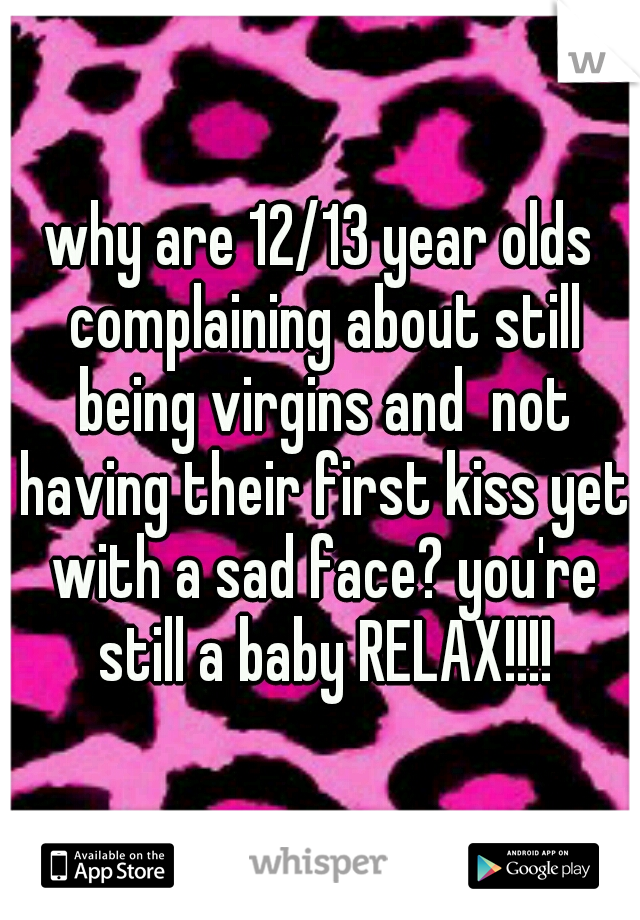 why are 12/13 year olds complaining about still being virgins and  not having their first kiss yet with a sad face? you're still a baby RELAX!!!!