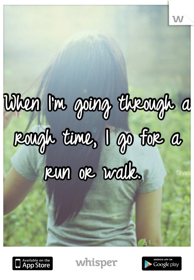 When I'm going through a rough time, I go for a run or walk. 
