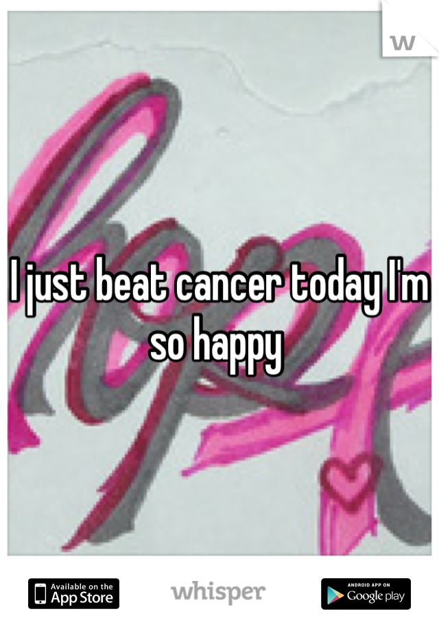 I just beat cancer today I'm so happy 