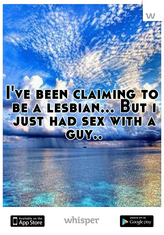 I've been claiming to be a lesbian... But i just had sex with a guy..