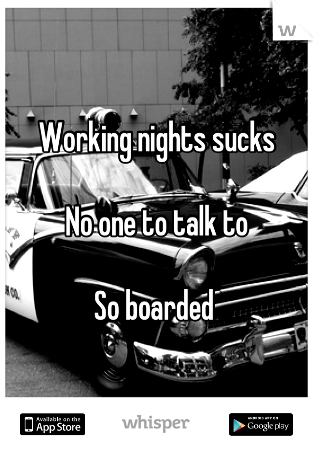 Working nights sucks 

No one to talk to 

So boarded 
