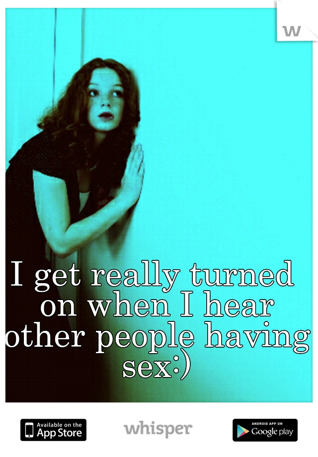 I get really turned on when I hear other people having sex:)
