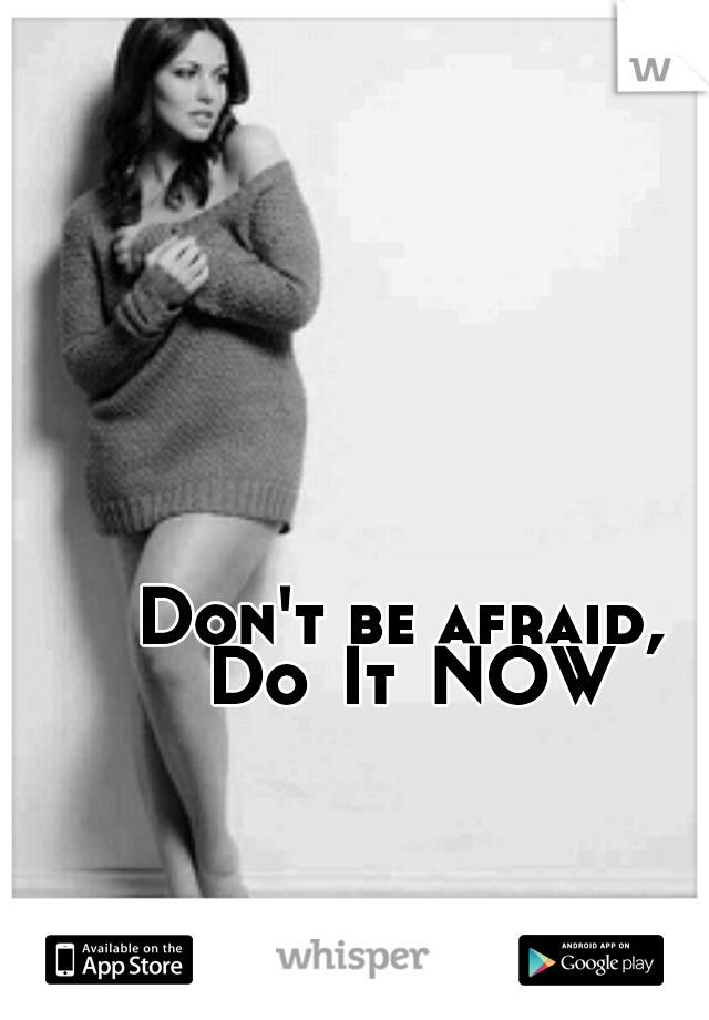 Don't be afraid, Do
It
NOW