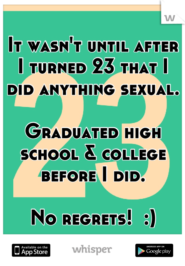 It wasn't until after
I turned 23 that I
did anything sexual.

Graduated high school & college before I did.

No regrets!  :)