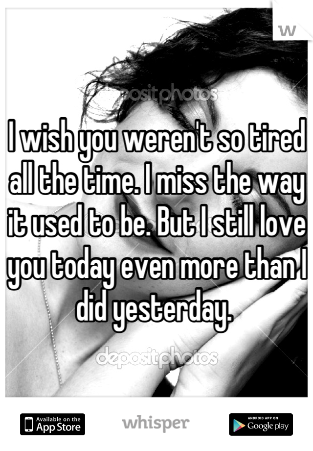 I wish you weren't so tired all the time. I miss the way it used to be. But I still love you today even more than I did yesterday. 