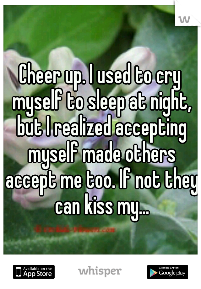 Cheer up. I used to cry myself to sleep at night, but I realized accepting myself made others accept me too. If not they can kiss my...