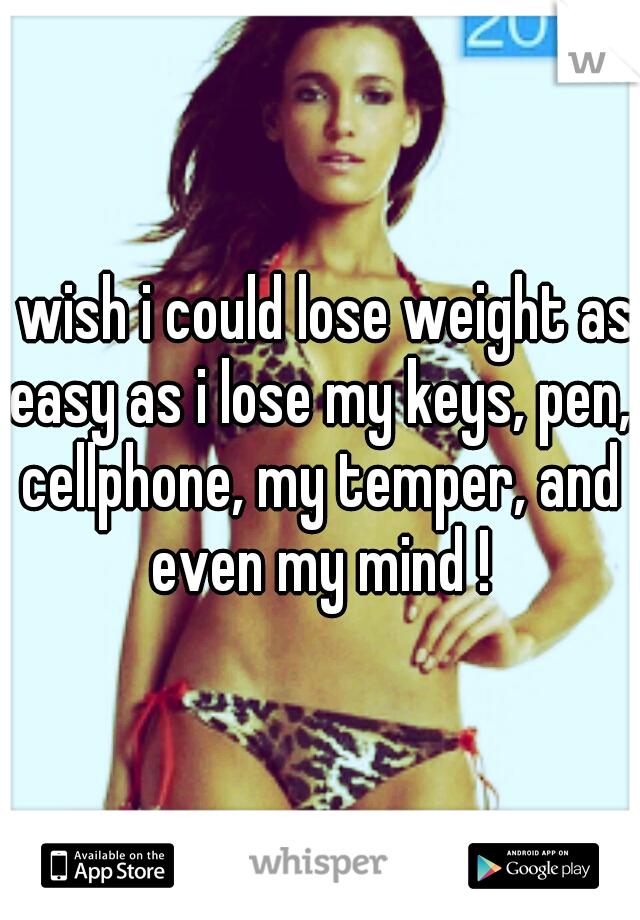 I wish i could lose weight as easy as i lose my keys, pen, cellphone, my temper, and even my mind !