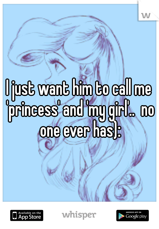 I just want him to call me 'princess' and 'my girl'..  no one ever has):