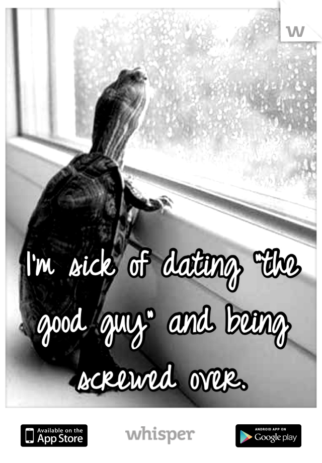 I'm sick of dating "the good guy" and being screwed over.