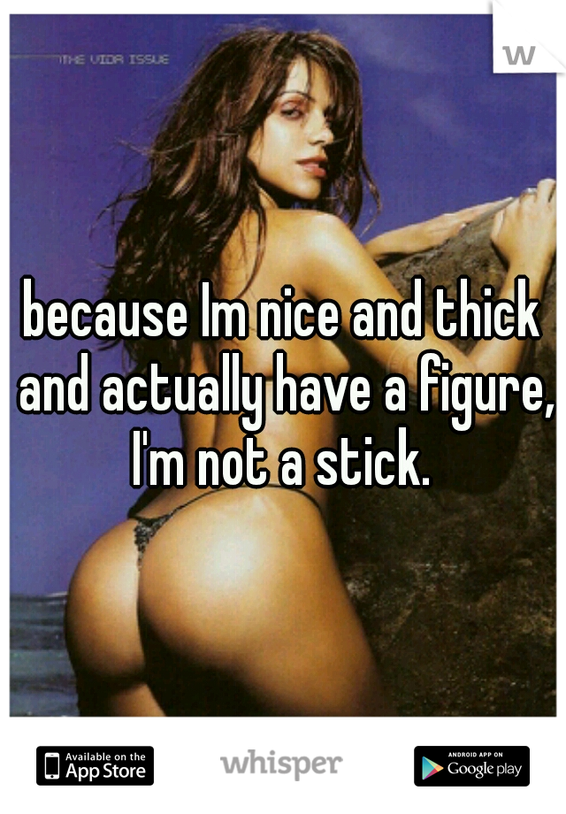 because Im nice and thick and actually have a figure, I'm not a stick. 