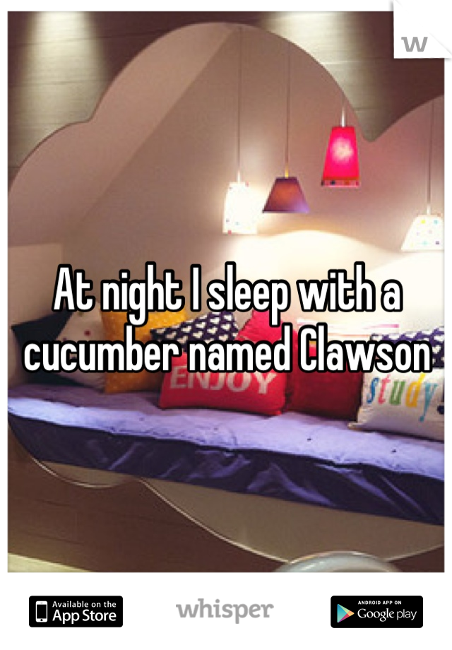 At night I sleep with a cucumber named Clawson