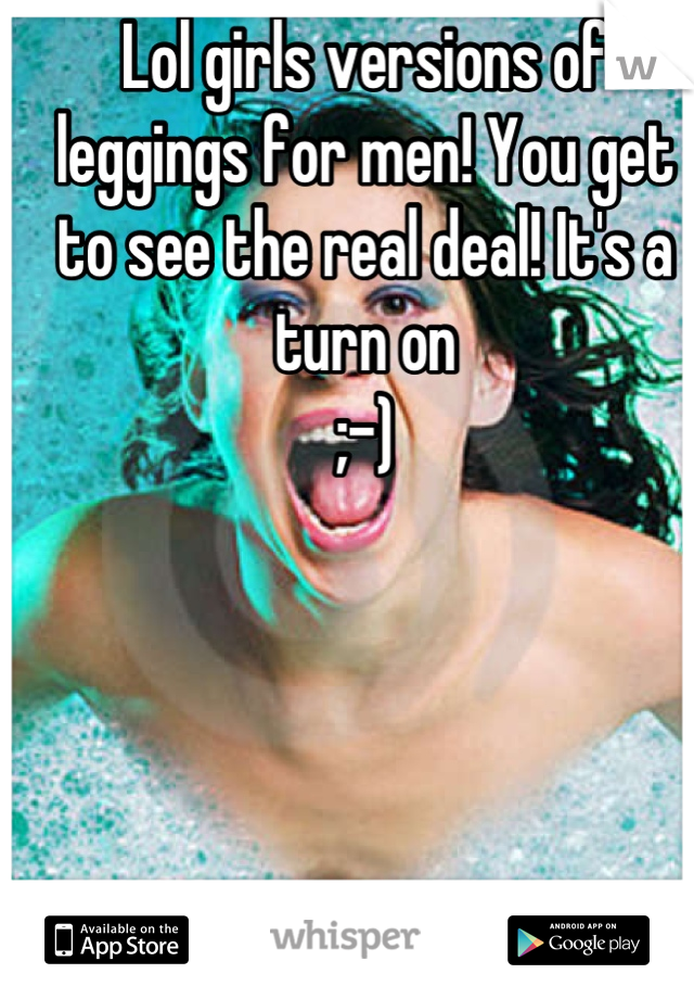 Lol girls versions of leggings for men! You get to see the real deal! It's a turn on
;-)
