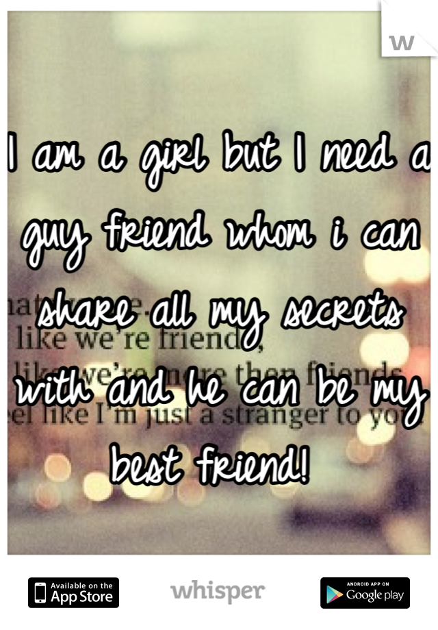 I am a girl but I need a guy friend whom i can share all my secrets with and he can be my best friend! 