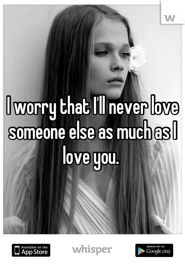 I worry that I'll never love someone else as much as I love you. 