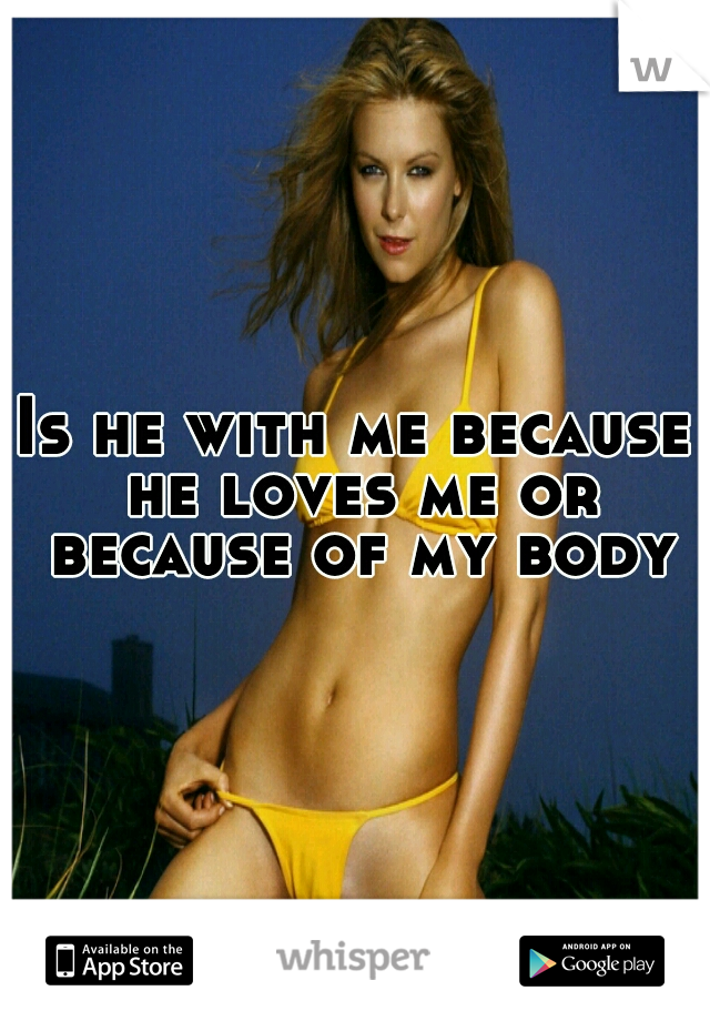 Is he with me because he loves me or because of my body